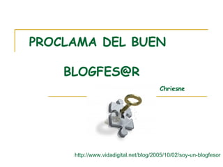 http://www.vidadigital.net/blog/2005/10/02/soy-un-blogfesor PROCLAMA DEL BUEN  [email_address] Chriesne 