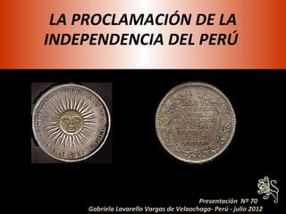 LA PROCLAMACIÓN DE LA
INDEPENDENCIA DEL PERÚ




                                         Presentación Nº 70
     Gabriela Lavarello Vargas de Velaochaga- Perú - julio 2012
 
