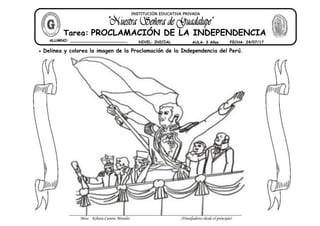 Miss: Kihara Cavero Morales ¡Triunfadores desde el principio!
 Delinea y colorea la imagen de la Proclamación de la Independencia del Perú.
ALUMNO: ________________________ NIVEL: INICIAL AULA: 3 Años FECHA: 24/07/17
Tarea: PROCLAMACIÓN DE LA INDEPENDENCIA
INSTITUCIÓN EDUCATIVA PRIVADA
 