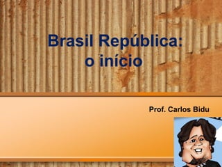 Brasil República:
    o início

            Prof. Carlos Bidu
 