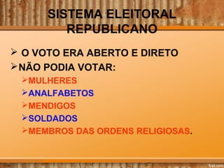 SISTEMA ELEITORAL
REPUBLICANO
 O VOTO ERA ABERTO E DIRETO
NÃO PODIA VOTAR:
MULHERES
ANALFABETOS
MENDIGOS
SOLDADOS
MEMBROS DAS ORDENS RELIGIOSAS.
 