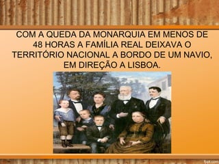 COM A QUEDA DA MONARQUIA EM MENOS DE
48 HORAS A FAMÍLIA REAL DEIXAVA O
TERRITÓRIO NACIONAL A BORDO DE UM NAVIO,
EM DIREÇÃO A LISBOA.

 
