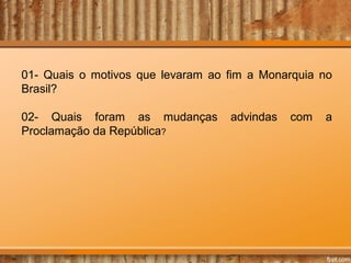 01- Quais o motivos que levaram ao fim a Monarquia no
Brasil?
02- Quais foram as mudanças
Proclamação da República?

advindas

com

a

 