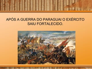 APÓS A GUERRA DO PARAGUAI O EXÉRCITO
SAIU FORTALECIDO.

 