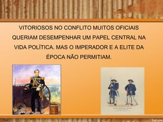 VITORIOSOS NO CONFLITO MUITOS OFICIAIS
QUERIAM DESEMPENHAR UM PAPEL CENTRAL NA
VIDA POLÍTICA. MAS O IMPERADOR E A ELITE DA
ÉPOCA NÃO PERMITIAM.

 
