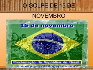 O GOLPE DE 15 DE
NOVEMBRO

 