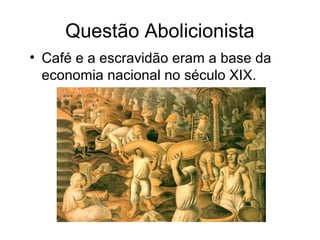 Questão Abolicionista 
• Café e a escravidão eram a base da 
economia nacional no século XIX. 
 