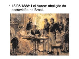 • 13/05/1888: Lei Áurea: abolição da 
escravidão no Brasil. 
 