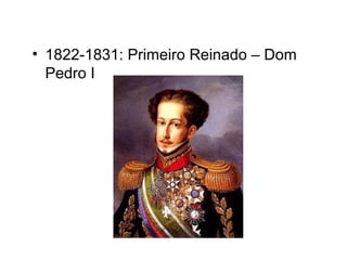 • 1822-1831: Primeiro Reinado – Dom 
Pedro I 
 