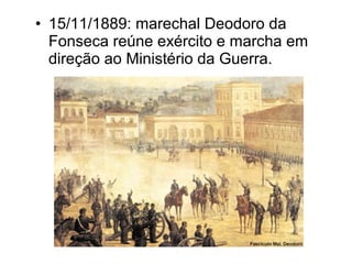 • 15/11/1889: marechal Deodoro da 
Fonseca reúne exército e marcha em 
direção ao Ministério da Guerra. 
 