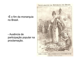 -É o fim da monarquia 
no Brasil. 
- Ausência de 
participação popular na 
proclamação. 
 