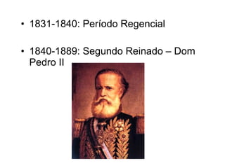 • 1831-1840: Período Regencial 
• 1840-1889: Segundo Reinado – Dom 
Pedro II 
 