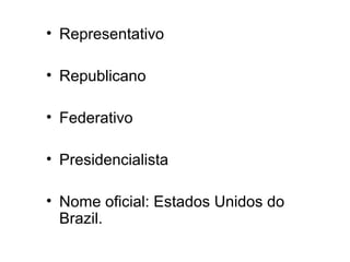 • Representativo 
• Republicano 
• Federativo 
• Presidencialista 
• Nome oficial: Estados Unidos do 
Brazil. 
 
