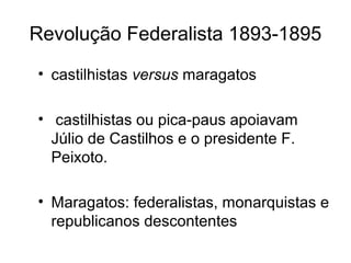 Revolução Federalista 1893-1895 
• castilhistas versus maragatos 
• castilhistas ou pica-paus apoiavam 
Júlio de Castilhos e o presidente F. 
Peixoto. 
• Maragatos: federalistas, monarquistas e 
republicanos descontentes 
 
