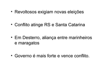 • Revoltosos exigiam novas eleições 
• Conflito atinge RS e Santa Catarina 
• Em Desterro, aliança entre marinheiros 
e maragatos 
• Governo é mais forte e vence conflito. 
 