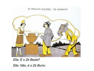 Ella: É o Zé Besta? 
Elle: Não, é o Zé Burro. 
 