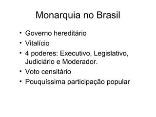 Monarquia no Brasil 
• Governo hereditário 
• Vitalício 
• 4 poderes: Executivo, Legislativo, 
Judiciário e Moderador. 
• Voto censitário 
• Pouquíssima participação popular 
 