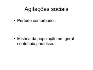 Agitações sociais 
• Período conturbado . 
• Miséria da população em geral 
contribuiu para isso. 
 