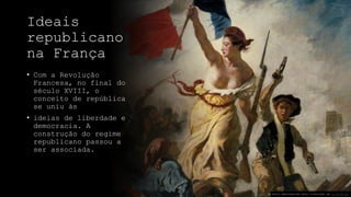 Ideais
republicano
na França
• Com a Revolução
Francesa, no final do
século XVIII, o
conceito de república
se uniu às
• ideias de liberdade e
democracia. A
construção do regime
republicano passou a
ser associada.
Esta Foto de Autor Desconhecido está licenciado em CC BY-NC-ND
 