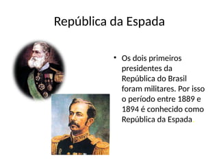 República da Espada
• Os dois primeiros
presidentes da
República do Brasil
foram militares. Por isso
o período entre 1889 e
1894 é conhecido como
República da Espada.
 