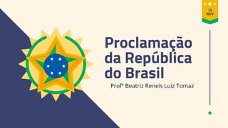 Proclamação
da República
do Brasil
Profª Beatriz Reneis Luiz Tomaz
15
NOV
 