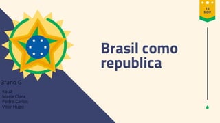 Brasil como
republica
3°ano G
15
NOV
Kauã
Maria Clara
Pedro Carlos
Vitor Hugo
 
