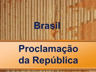 Brasil
Proclamação
da República
 