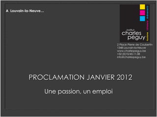 PROCLAMATION JANVIER 2012 ,[object Object],2 Place Pierre de Coubertin  1348 Louvain-la-Neuve www.charlespeguy.be +32 (0)10/45.11.08 [email_address] A  Louvain-la-Neuve … 
