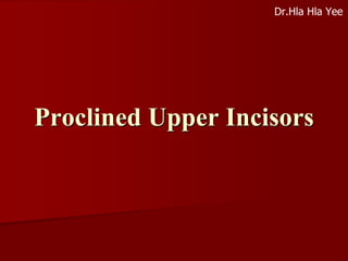 Proclined Upper Incisors
Dr.Hla Hla Yee
 