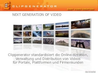 NEXT GENERATION OF VIDEO




Clipgenerator standardisiert die Online-Kreation,
     Verwaltung und Distribution von Videos
   für Portale, Plattformen und Firmenkunden
 