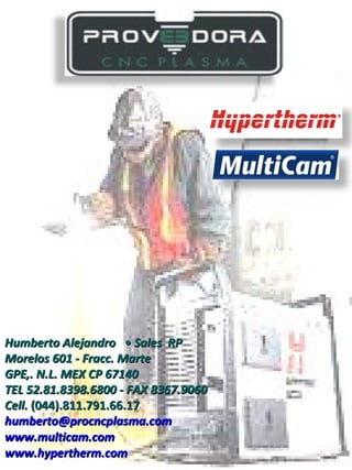 Humberto Alejandro   • Sales  RP Morelos 601 - Fracc. Marte GPE,. N.L. MEX CP 67140  TEL 52.81.8398.6800 - FAX 8367.9060  Cell.  (044).811.791.66.17 [email_address] www.multicam.com       www.hypertherm.com 