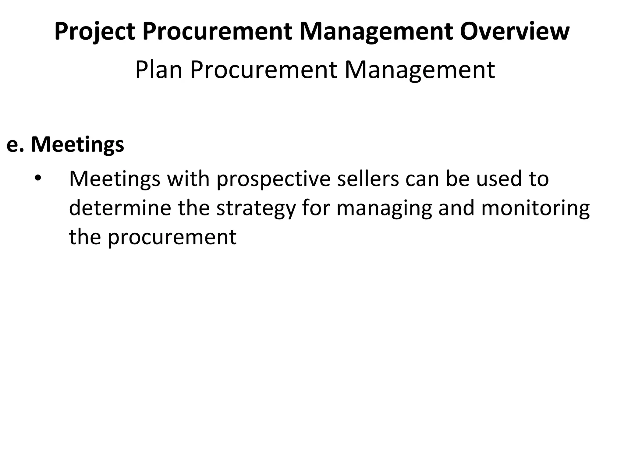 Project Procurement Management Overview
Plan Procurement Management
e. Meetings
• Meetings with prospective sellers can be used to
determine the strategy for managing and monitoring
the procurement
 