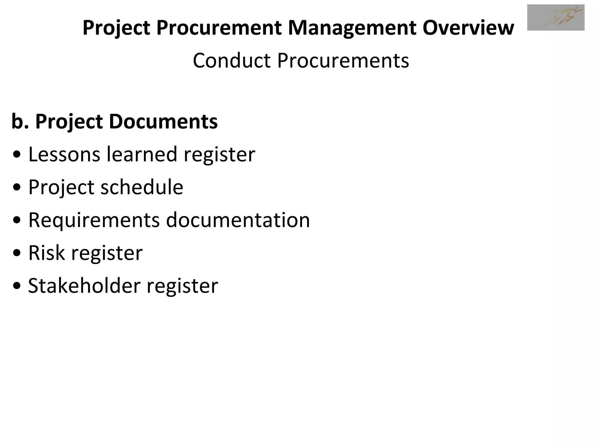 Project Procurement Management Overview
Conduct Procurements
b. Project Documents
• Lessons learned register
• Project schedule
• Requirements documentation
• Risk register
• Stakeholder register
 
