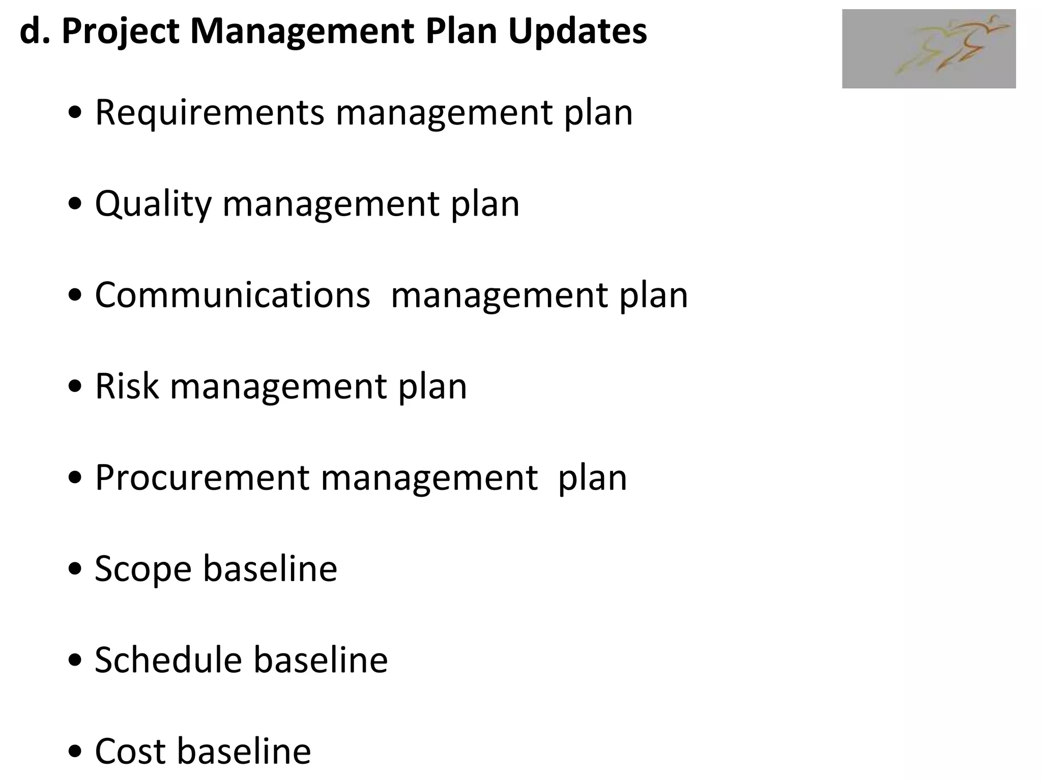d. Project Management Plan Updates
• Requirements management plan
• Quality management plan
• Communications management plan
• Risk management plan
• Procurement management plan
• Scope baseline
• Schedule baseline
• Cost baseline
 