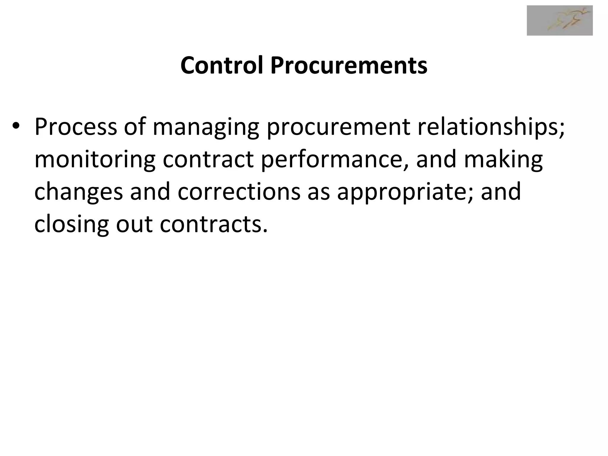 Control Procurements
• Process of managing procurement relationships;
monitoring contract performance, and making
changes and corrections as appropriate; and
closing out contracts.
 