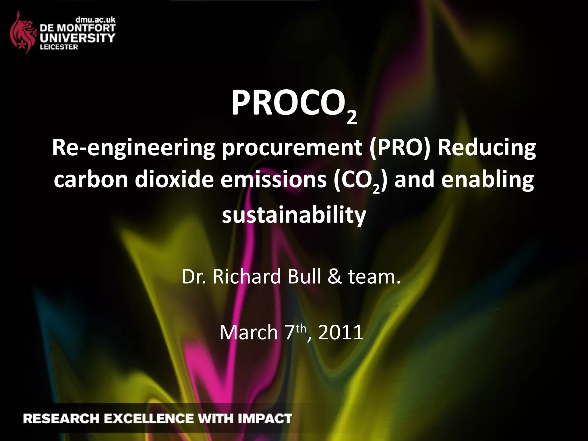 PROCO 2 Re-engineering procurement (PRO) Reducing carbon dioxide emissions (CO 2 ) and enabling sustainability Dr. Richard Bull & team. March 7 th , 2011