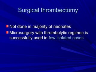 Surgical thrombectomySurgical thrombectomy
Not done in majority of neonatesNot done in majority of neonates
Microsurgery with thrombolytic regimen isMicrosurgery with thrombolytic regimen is
successfully used insuccessfully used in few isolated casesfew isolated cases
 