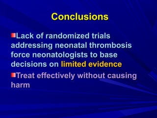 ConclusionsConclusions
Lack of randomized trialsLack of randomized trials
addressing neonatal thrombosisaddressing neonatal thrombosis
force neonatologists to baseforce neonatologists to base
decisions ondecisions on limited evidencelimited evidence
Treat effectively without causingTreat effectively without causing
harmharm
 