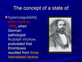 The concept of a state ofThe concept of a state of
hypercoagulabilityhypercoagulability
dates back todates back to
18541854, when, when
GermanGerman
pathologistpathologist
Rudolph VirchowRudolph Virchow
postulated thatpostulated that
thrombosisthrombosis
resulted fromresulted from threethree
interrelated factorsinterrelated factors
 