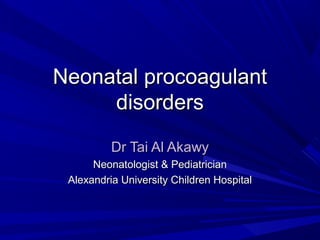 Neonatal procoagulantNeonatal procoagulant
disordersdisorders
Dr Tai Al AkawyDr Tai Al Akawy
Neonatologist & PediatricianNeonatologist & Pediatrician
Alexandria University Children HospitalAlexandria University Children Hospital
 