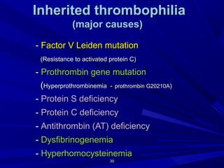 3030
Inherited thrombophiliaInherited thrombophilia
(major causes)(major causes)
-- Factor V Leiden mutationFactor V Leiden mutation
(Resistance to activated protein C)(Resistance to activated protein C)
-- Prothrombin gene mutationProthrombin gene mutation
((Hyperprothrombinemia -Hyperprothrombinemia - prothrombin G20210Aprothrombin G20210A))
-- Protein S deficiencyProtein S deficiency
-- Protein C deficiencyProtein C deficiency
-- Antithrombin (AT) deficiencyAntithrombin (AT) deficiency
-- DysfibrinogenemiaDysfibrinogenemia
-- HyperhomocysteinemiaHyperhomocysteinemia
 