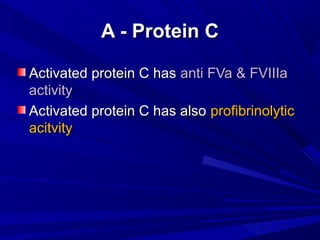 A - ProteinA - Protein CC
Activated protein C hasActivated protein C has anti FVa & FVIIIaanti FVa & FVIIIa
activityactivity
Activated protein C has alsoActivated protein C has also profibrinolyticprofibrinolytic
acitvityacitvity
 