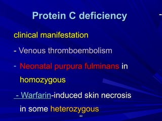4444
ProteinProtein CC deficiencydeficiency
clinical manifestationclinical manifestation
-- Venous thromboembolismVenous thromboembolism
- Neonatal purpura fulminansNeonatal purpura fulminans inin
hhomozygousomozygous
-- WarfarinWarfarin-induced skin necrosis-induced skin necrosis
in somein some heterozygousheterozygous
-
 