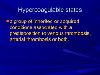 Hypercoagulable statesHypercoagulable states
a group of inherited or acquireda group of inherited or acquired
conditions associated with aconditions associated with a
predisposition to venous thrombosis,predisposition to venous thrombosis,
arterial thrombosis or both.arterial thrombosis or both.
 