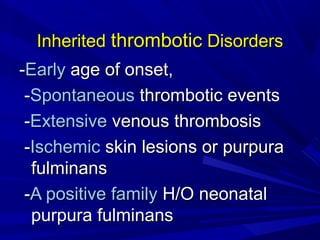 InheritedInherited thromboticthrombotic DisordersDisorders
--EarlyEarly age of onset,age of onset,
--SpontaneousSpontaneous thrombotic eventsthrombotic events
--ExtensiveExtensive venous thrombosisvenous thrombosis
--IschemicIschemic skin lesions or purpuraskin lesions or purpura
fulminansfulminans
--A positive familyA positive family H/O neonatalH/O neonatal
purpura fulminanspurpura fulminans
 