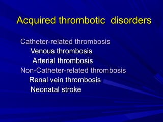 Acquired thrombotic disordersAcquired thrombotic disorders
Catheter-related thrombosisCatheter-related thrombosis
Venous thrombosisVenous thrombosis
Arterial thrombosisArterial thrombosis
Non-Catheter-related thrombosisNon-Catheter-related thrombosis
Renal vein thrombosisRenal vein thrombosis
Neonatal strokeNeonatal stroke
 