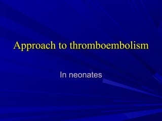 Approach to thromboembolismApproach to thromboembolism
In neonatesIn neonates
 