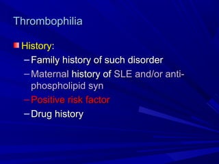 ThrombophiliaThrombophilia
HistoryHistory::
– Family history of such disorderFamily history of such disorder
– MaternalMaternal history ofhistory of SLE and/or anti-SLE and/or anti-
phospholipid synphospholipid syn
– Positive risk factorPositive risk factor
– Drug historyDrug history
 