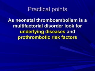 Practical pointsPractical points
As neonatal thromboembolism is aAs neonatal thromboembolism is a
multifactorial disorder look formultifactorial disorder look for
underlying diseasesunderlying diseases andand
prothrombotic risk factorsprothrombotic risk factors
 