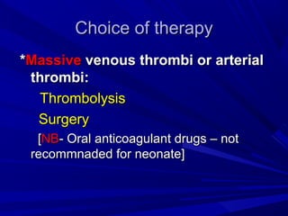 Choice of therapyChoice of therapy
**MassiveMassive venous thrombi or arterialvenous thrombi or arterial
thrombi:thrombi:
ThrombolysisThrombolysis
SurgerySurgery
[[NBNB- Oral anticoagulant drugs – not- Oral anticoagulant drugs – not
recommnaded for neonate]recommnaded for neonate]
 